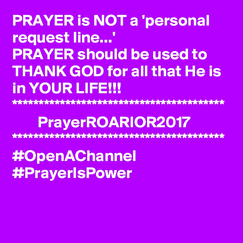 PRAYER is NOT a 'personal request line...'
PRAYER should be used to THANK GOD for all that He is in YOUR LIFE!!!
****************************************
        PrayerROARIOR2017
****************************************
#OpenAChannel
#PrayerIsPower