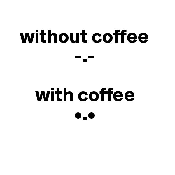 
   without coffee
                 -.-

       with coffee
                 •.•

