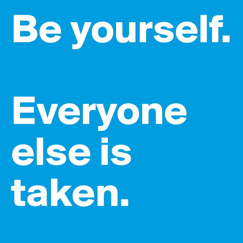 Be yourself. 

Everyone else is taken.