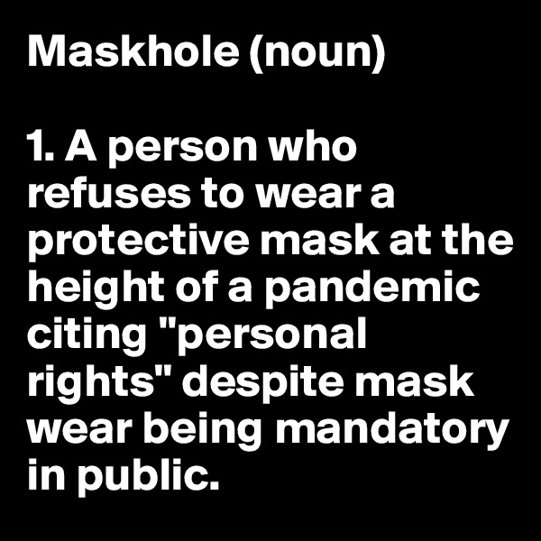 Maskhole (noun) 

1. A person who refuses to wear a protective mask at the height of a pandemic citing "personal rights" despite mask wear being mandatory in public.