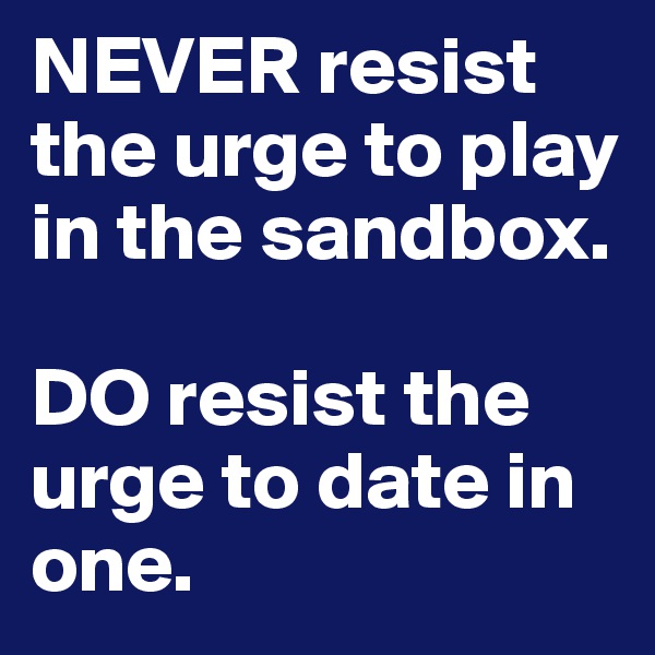 NEVER resist the urge to play in the sandbox.

DO resist the urge to date in one.