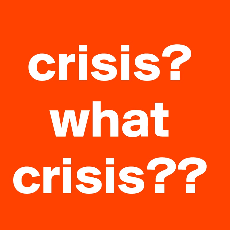 crisis?
what crisis??