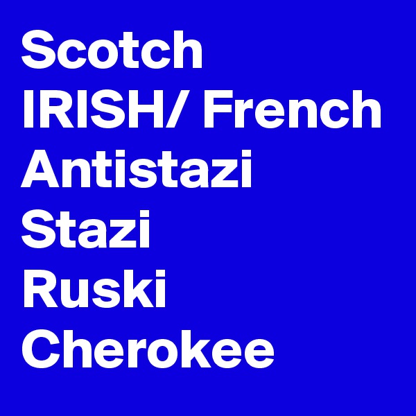 Scotch IRISH/ French Antistazi Stazi 
Ruski
Cherokee