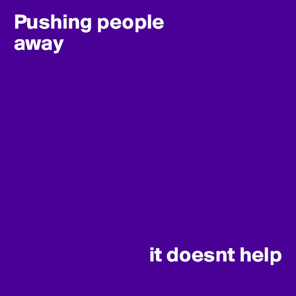 Pushing people
away









                                it doesnt help
