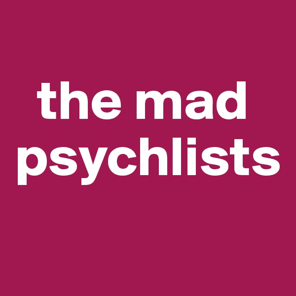 
  the mad psychlists
