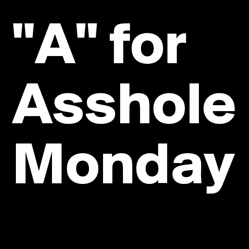 "A" for Asshole Monday
