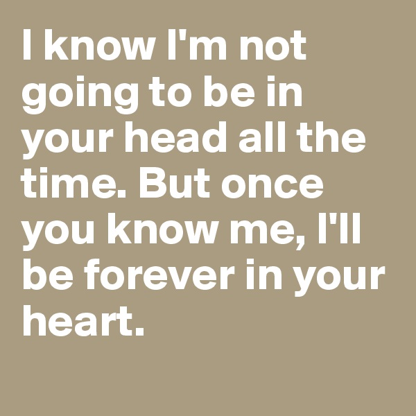 I know I'm not going to be in your head all the time. But once you know me, I'll be forever in your heart. 
