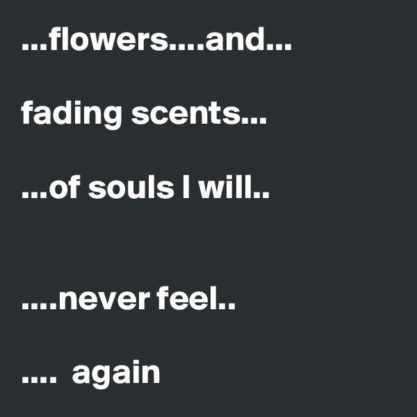 ...flowers....and... 

fading scents...

...of souls I will..


....never feel..
  
....  again