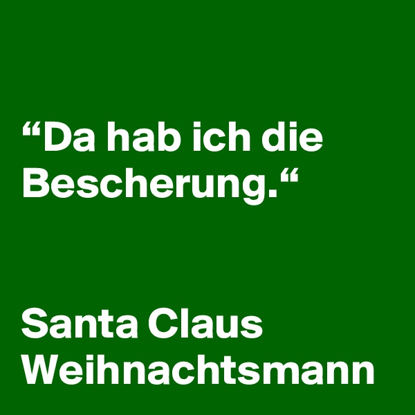 

“Da hab ich die Bescherung.“


Santa Claus
Weihnachtsmann