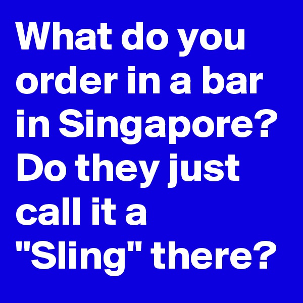 What do you order in a bar in Singapore?
Do they just call it a "Sling" there? 