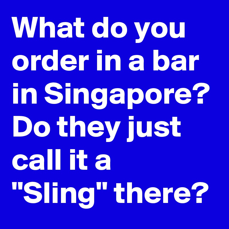 What do you order in a bar in Singapore?
Do they just call it a "Sling" there? 