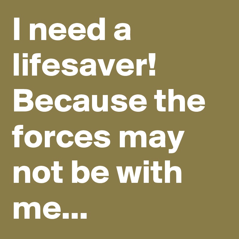 I need a lifesaver! Because the forces may not be with me...