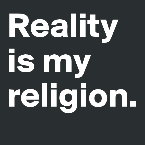 Reality is my religion.