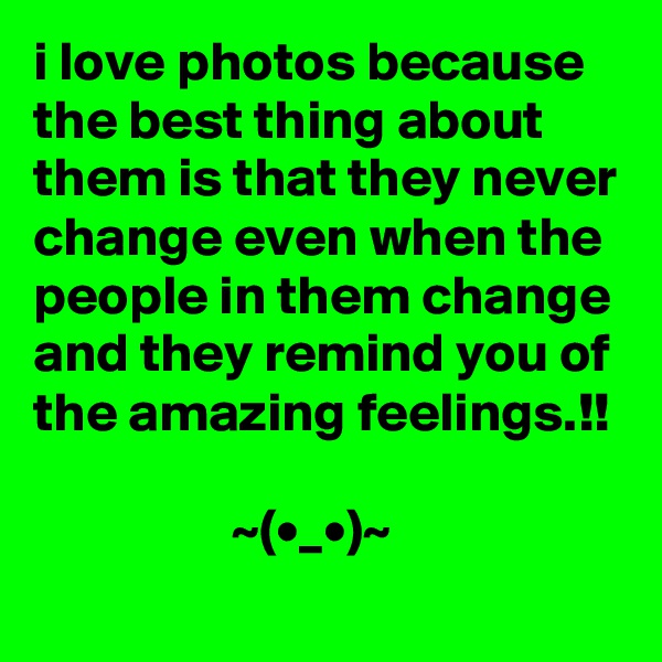 i love photos because the best thing about them is that they never change even when the people in them change and they remind you of the amazing feelings.!!

                  ~(•_•)~