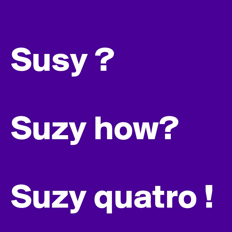 
Susy ?

Suzy how?

Suzy quatro !