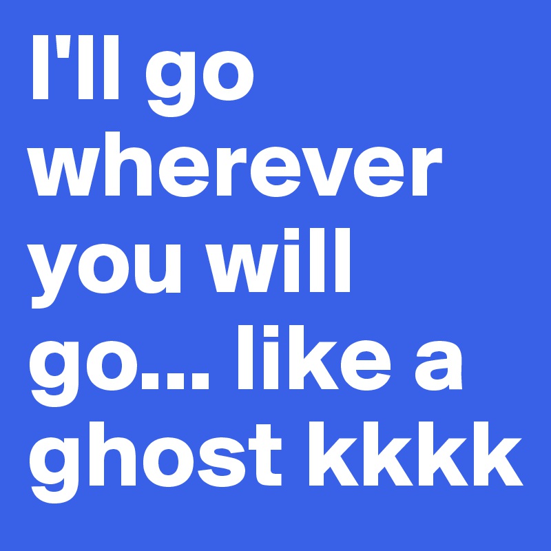 I'll go wherever you will go... like a ghost kkkk