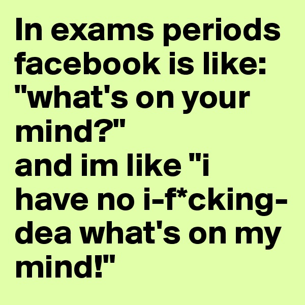 In exams periods facebook is like: "what's on your mind?" 
and im like "i have no i-f*cking-dea what's on my mind!"