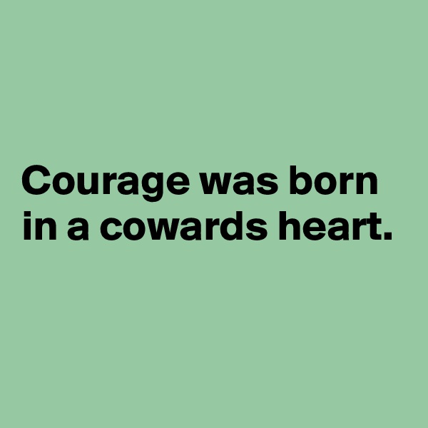 


Courage was born in a cowards heart.



