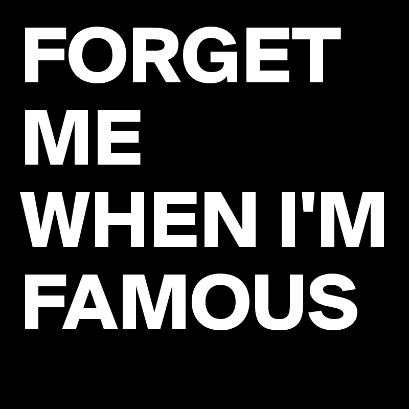 FORGET ME WHEN I'M FAMOUS