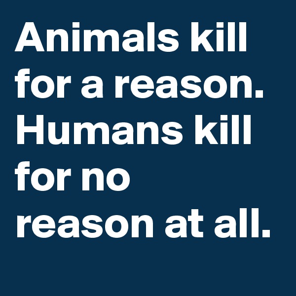 Animals kill for a reason. Humans kill for no reason at all.