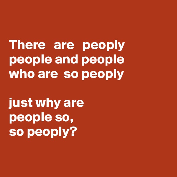 

There   are   peoply people and people 
who are  so peoply

just why are 
people so, 
so peoply?

