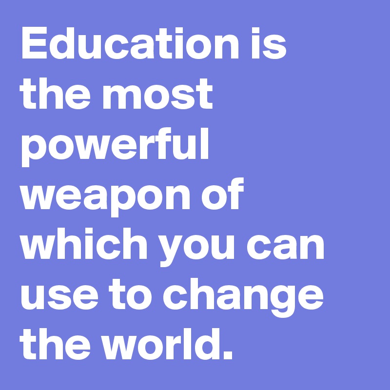 Education is the most powerful weapon of which you can use to change the world.
