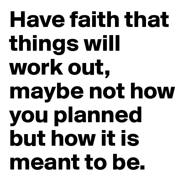 Have faith that things will work out, maybe not how you planned but how it is meant to be. 