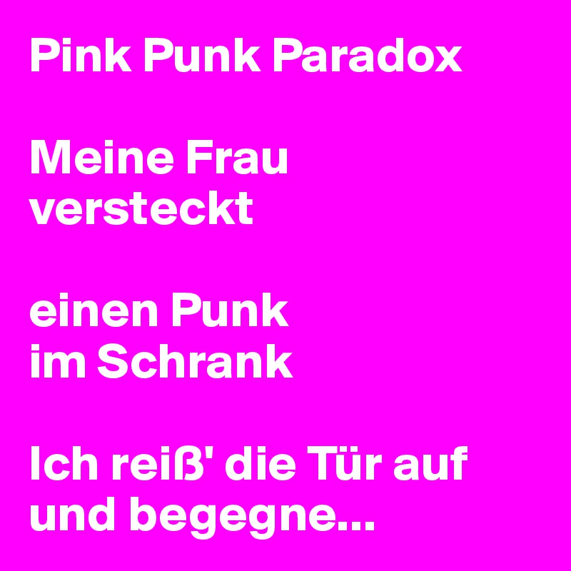 Pink Punk Paradox

Meine Frau 
versteckt 

einen Punk 
im Schrank

Ich reiß' die Tür auf und begegne... 
