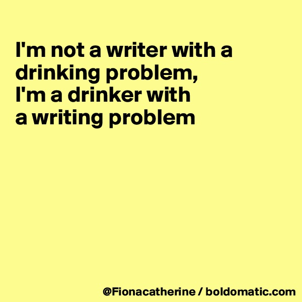 
I'm not a writer with a 
drinking problem,
I'm a drinker with 
a writing problem






