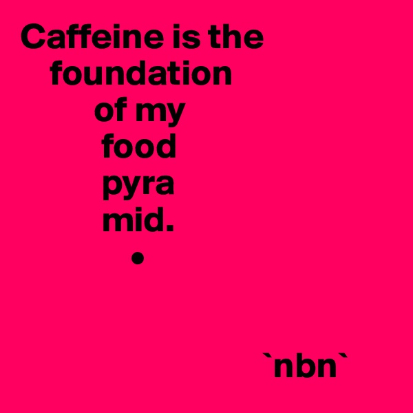 Caffeine is the  
    foundation 
          of my 
           food 
           pyra
           mid.
               •


                                 `nbn`