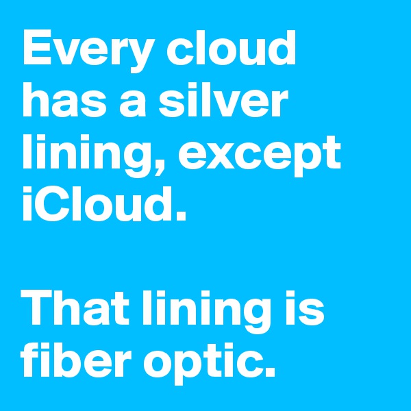 Every cloud has a silver lining, except iCloud.

That lining is fiber optic. 