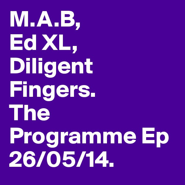 M.A.B,
Ed XL,
Diligent Fingers.
The Programme Ep
26/05/14.