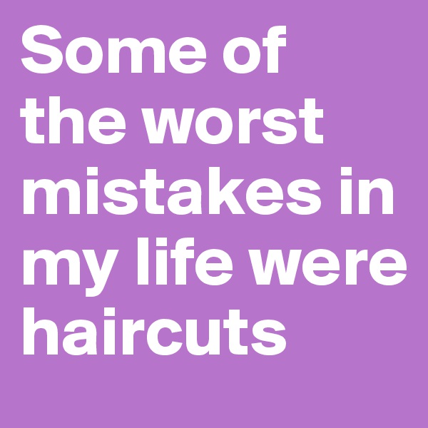 Some of the worst mistakes in my life were haircuts 