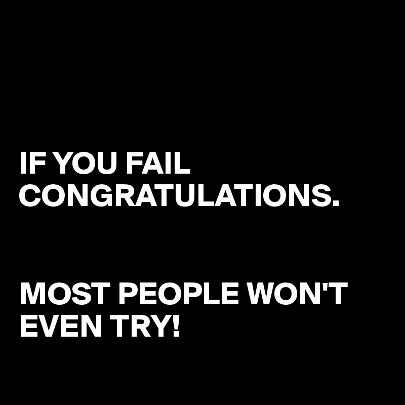 



IF YOU FAIL
CONGRATULATIONS.


MOST PEOPLE WON'T EVEN TRY!
