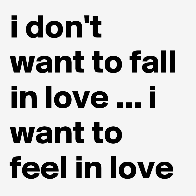 i don't want to fall in love ... i want to feel in love