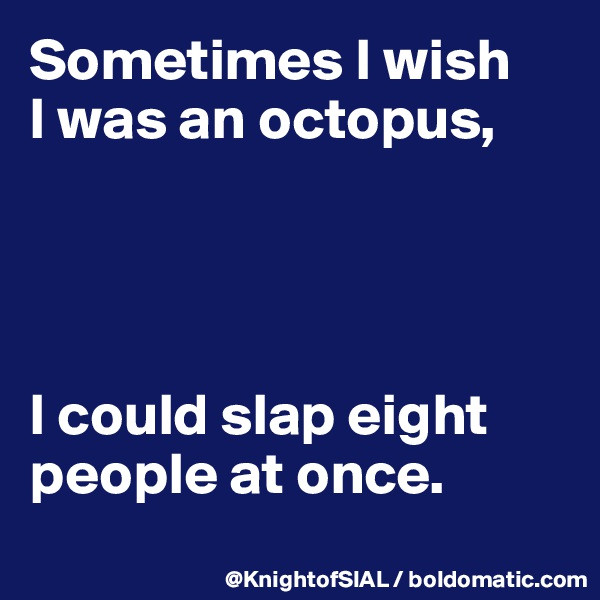 Sometimes I wish 
I was an octopus,




I could slap eight people at once. 
