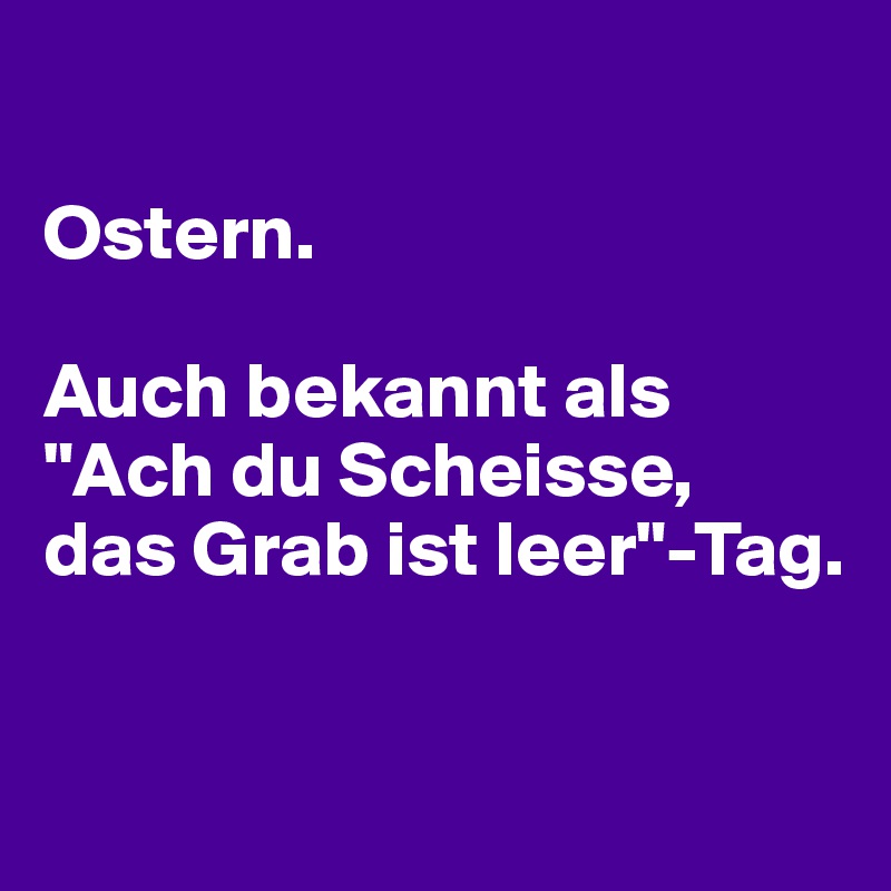

Ostern. 

Auch bekannt als "Ach du Scheisse,
das Grab ist leer"-Tag.

