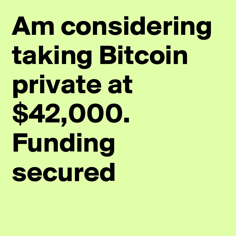 Am considering taking Bitcoin private at $42,000. Funding secured