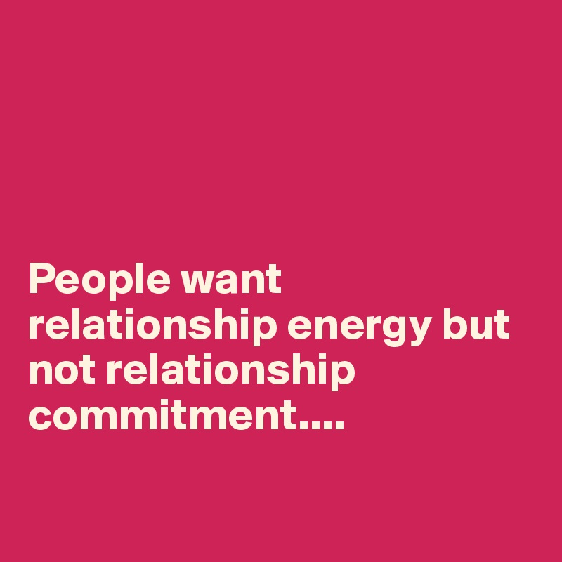 




People want relationship energy but not relationship commitment....

