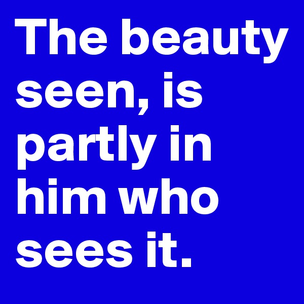 The beauty seen, is partly in him who sees it.