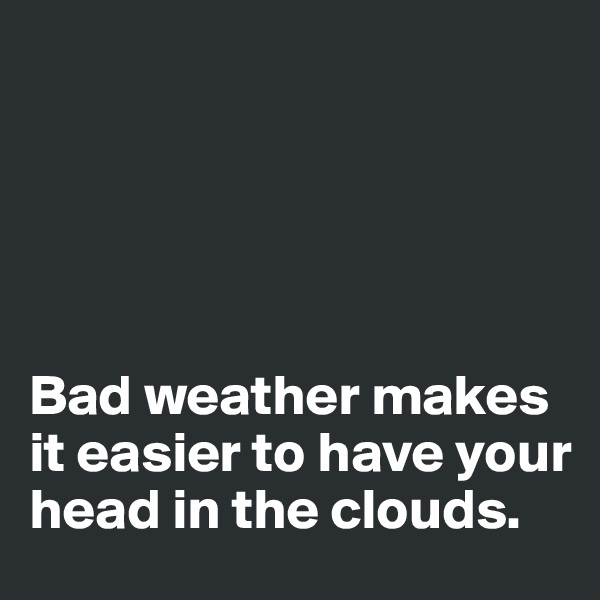 





Bad weather makes it easier to have your head in the clouds.