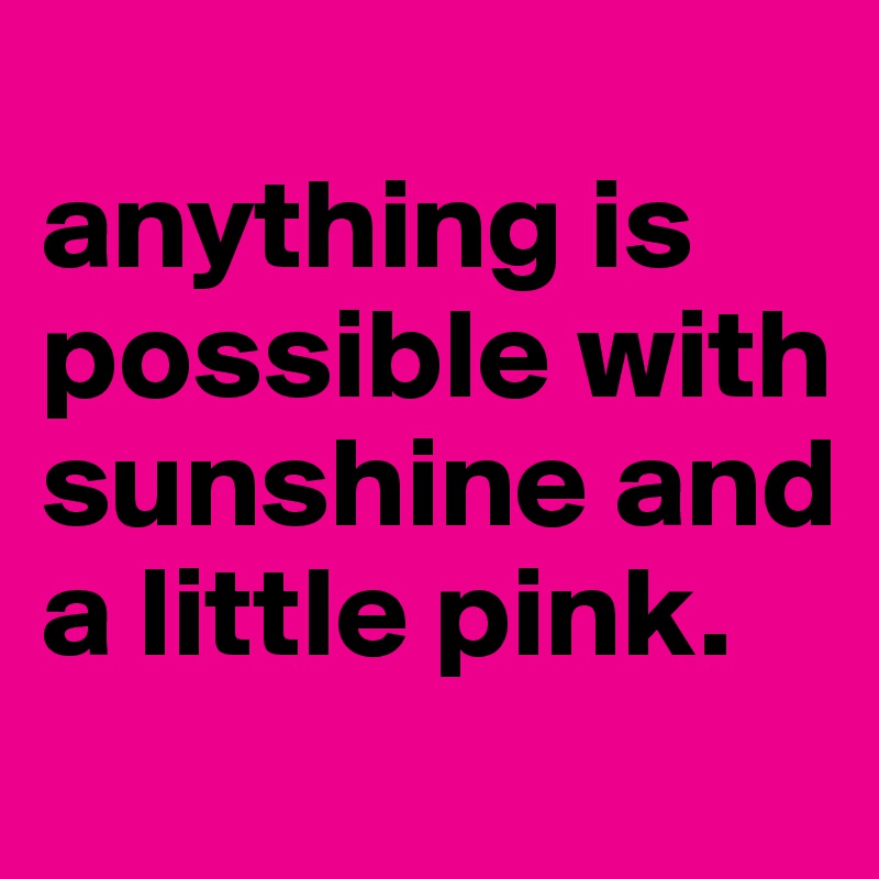 
anything is possible with sunshine and a little pink.
