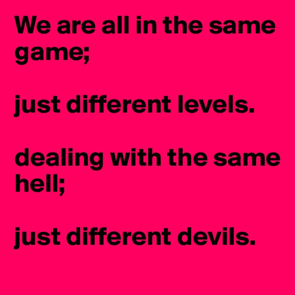 We are all in the same game;

just different levels.

dealing with the same 
hell; 

just different devils.