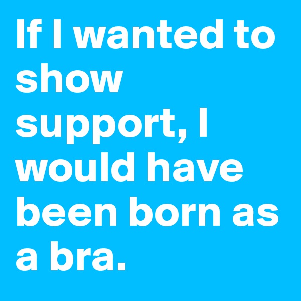 If I wanted to show support, I would have been born as a bra.