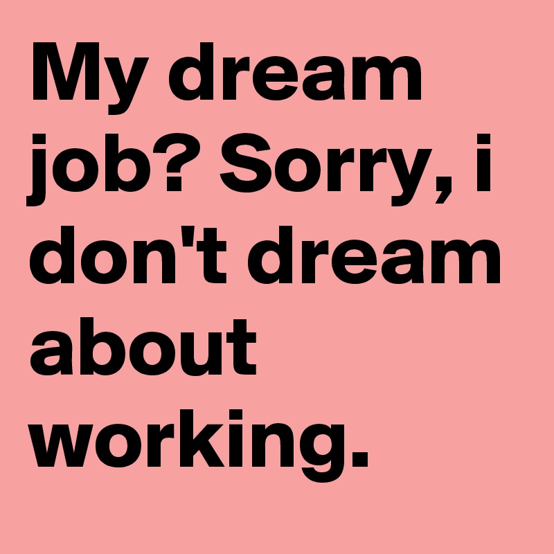 My dream job? Sorry, i don't dream about working.