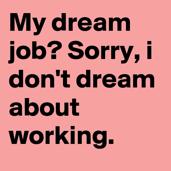 My dream job? Sorry, i don't dream about working.