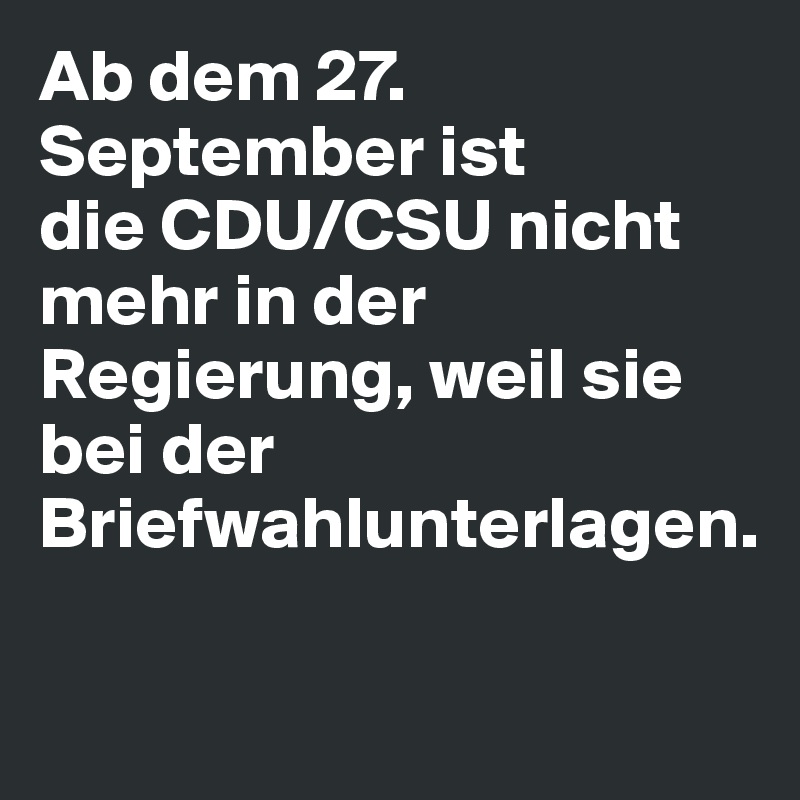 Ab dem 27. September ist
die CDU/CSU nicht mehr in der
Regierung, weil sie bei der
Briefwahlunterlagen.

