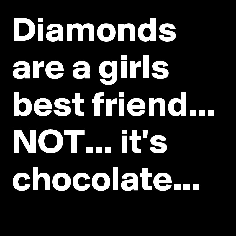 Diamonds are a girls best friend... NOT... it's chocolate...