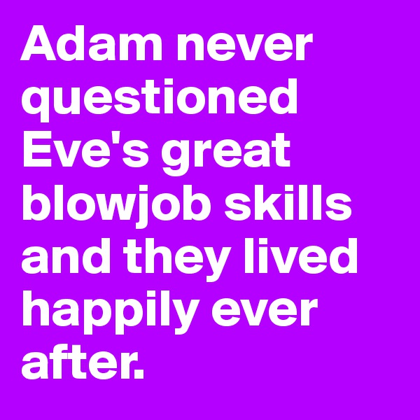 Adam never questioned Eve's great blowjob skills and they lived happily ever after.