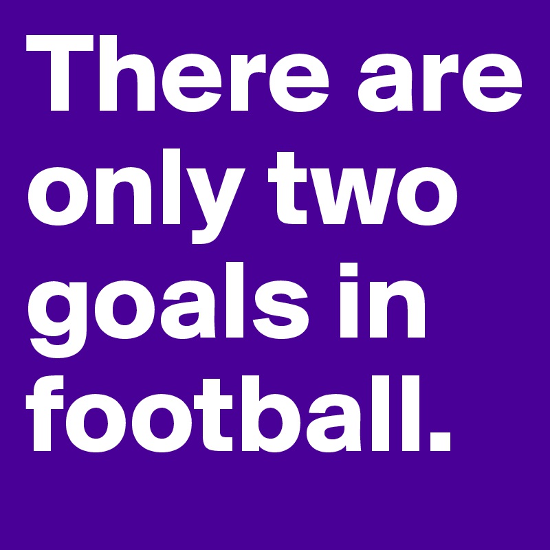 There are only two goals in football.